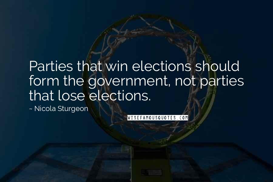 Nicola Sturgeon quotes: Parties that win elections should form the government, not parties that lose elections.