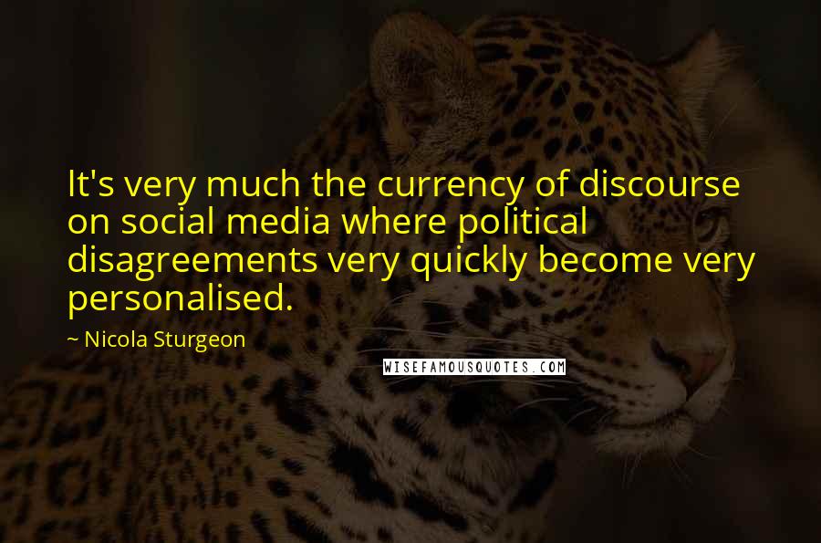 Nicola Sturgeon quotes: It's very much the currency of discourse on social media where political disagreements very quickly become very personalised.