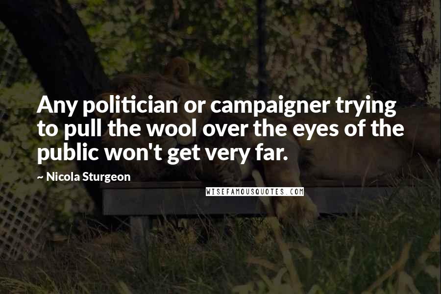 Nicola Sturgeon quotes: Any politician or campaigner trying to pull the wool over the eyes of the public won't get very far.