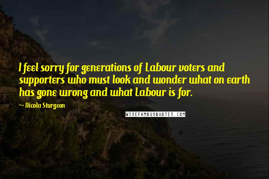 Nicola Sturgeon quotes: I feel sorry for generations of Labour voters and supporters who must look and wonder what on earth has gone wrong and what Labour is for.