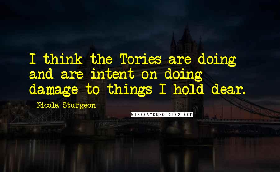 Nicola Sturgeon quotes: I think the Tories are doing - and are intent on doing - damage to things I hold dear.