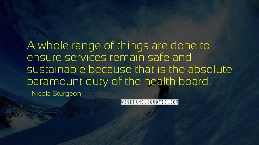 Nicola Sturgeon quotes: A whole range of things are done to ensure services remain safe and sustainable because that is the absolute paramount duty of the health board.