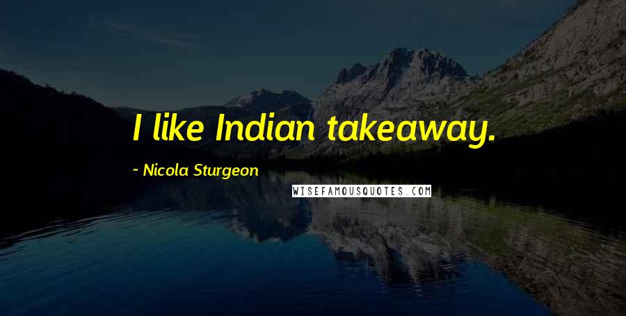 Nicola Sturgeon quotes: I like Indian takeaway.