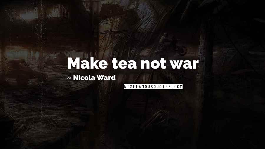 Nicola Ward quotes: Make tea not war