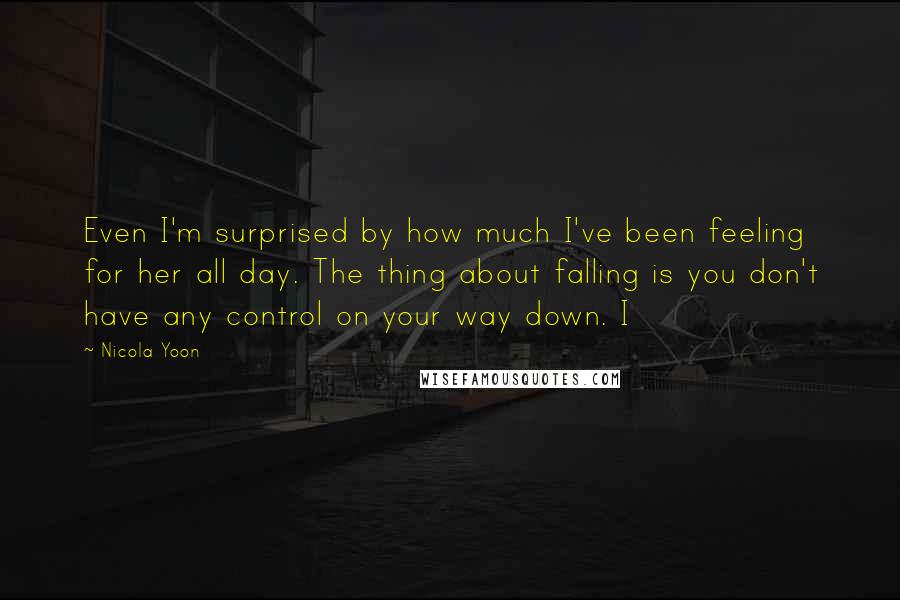 Nicola Yoon quotes: Even I'm surprised by how much I've been feeling for her all day. The thing about falling is you don't have any control on your way down. I