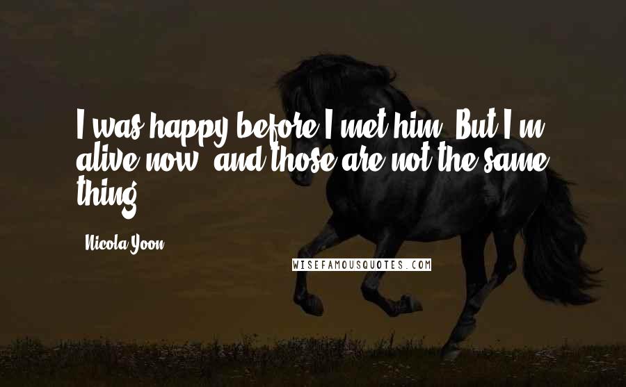 Nicola Yoon quotes: I was happy before I met him. But I'm alive now, and those are not the same thing.