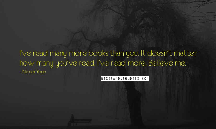 Nicola Yoon quotes: I've read many more books than you. It doesn't matter how many you've read. I've read more. Believe me.