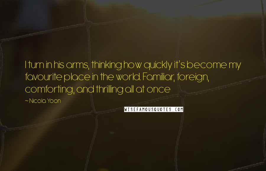 Nicola Yoon quotes: I turn in his arms, thinking how quickly it's become my favourite place in the world. Familiar, foreign, comforting, and thrilling all at once