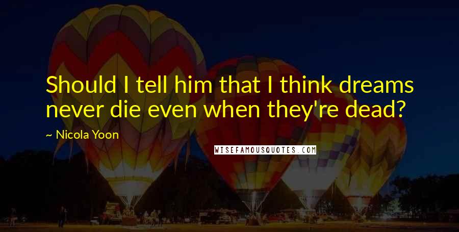 Nicola Yoon quotes: Should I tell him that I think dreams never die even when they're dead?