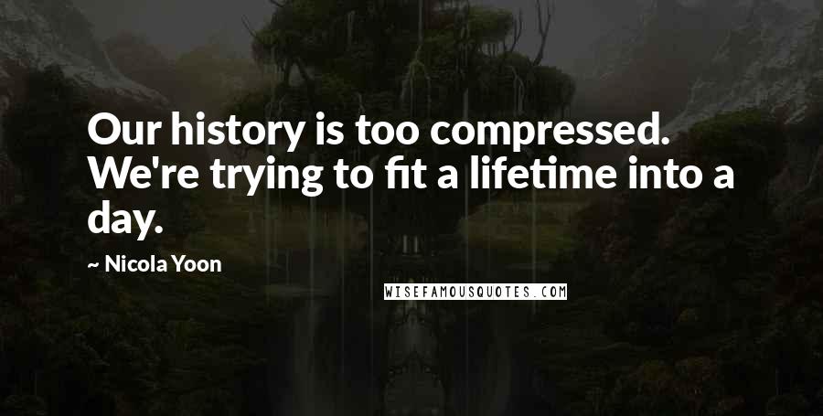 Nicola Yoon quotes: Our history is too compressed. We're trying to fit a lifetime into a day.