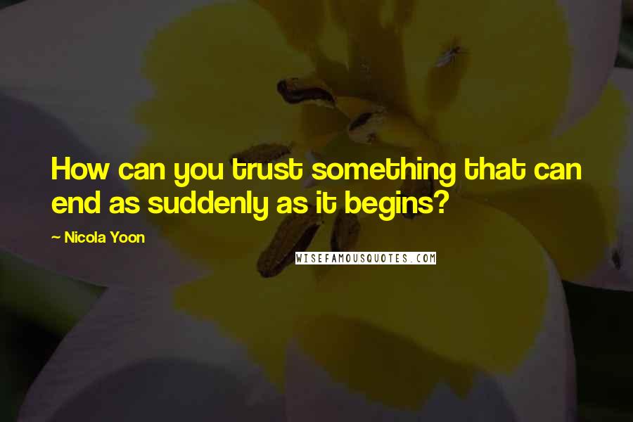 Nicola Yoon quotes: How can you trust something that can end as suddenly as it begins?