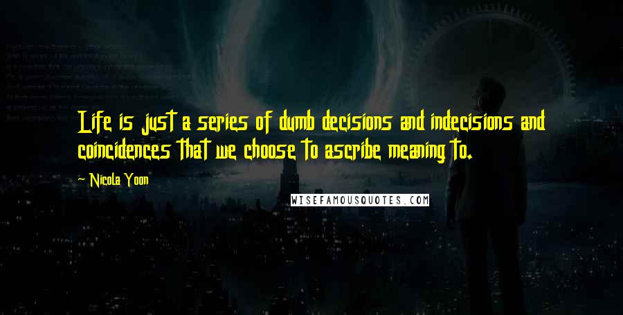 Nicola Yoon quotes: Life is just a series of dumb decisions and indecisions and coincidences that we choose to ascribe meaning to.