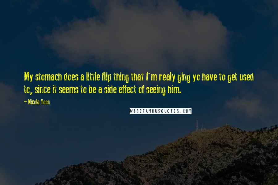 Nicola Yoon quotes: My stomach does a little flip thing that I'm realy ging yo have to get used to, since it seems to be a side effect of seeing him.