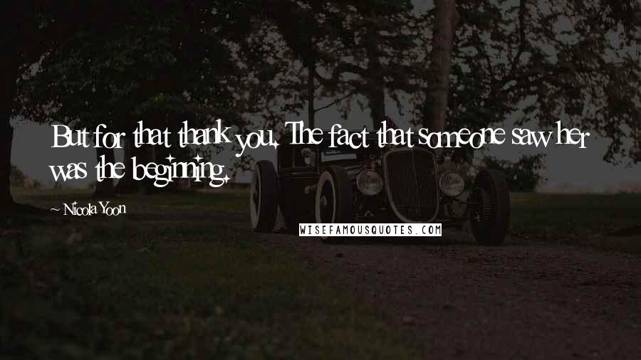 Nicola Yoon quotes: But for that thank you. The fact that someone saw her was the beginning.