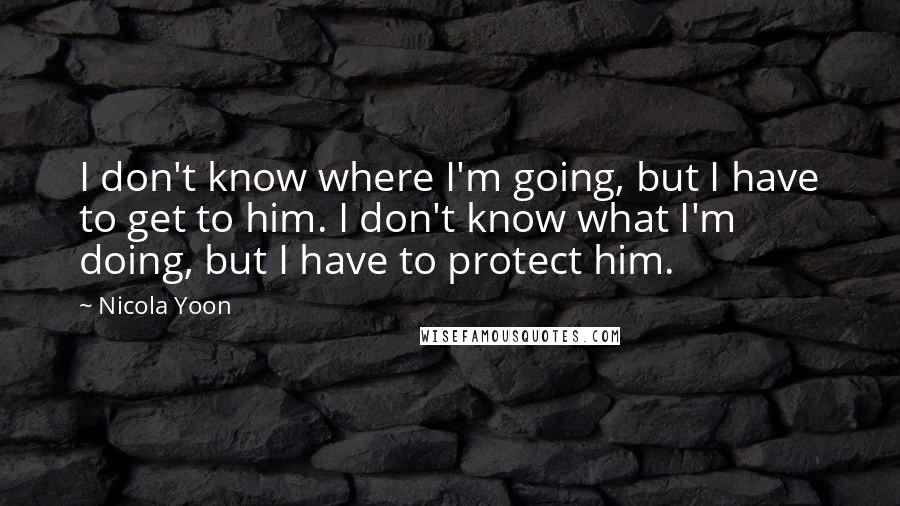 Nicola Yoon quotes: I don't know where I'm going, but I have to get to him. I don't know what I'm doing, but I have to protect him.