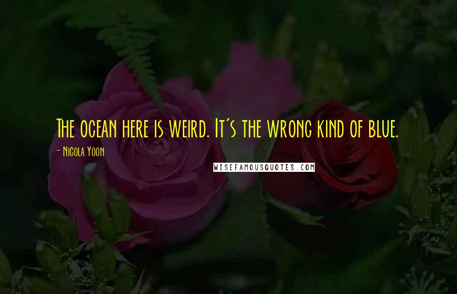 Nicola Yoon quotes: The ocean here is weird. It's the wrong kind of blue.