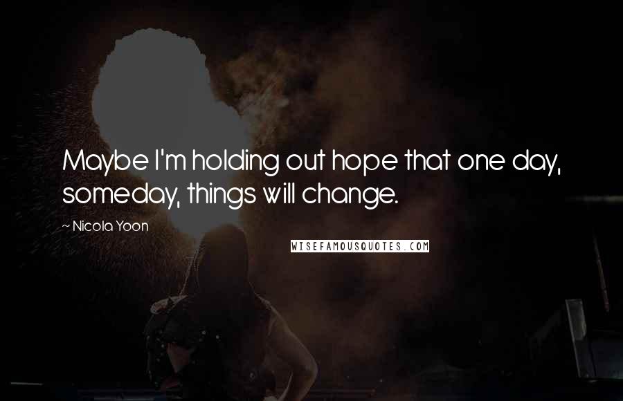 Nicola Yoon quotes: Maybe I'm holding out hope that one day, someday, things will change.