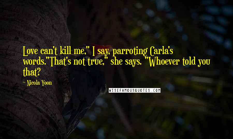 Nicola Yoon quotes: Love can't kill me," I say, parroting Carla's words."That's not true," she says. "Whoever told you that?