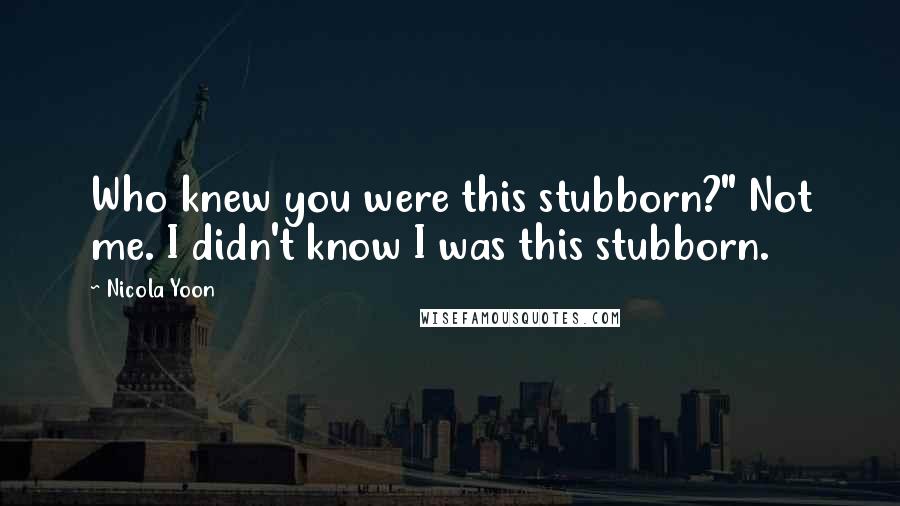 Nicola Yoon quotes: Who knew you were this stubborn?" Not me. I didn't know I was this stubborn.