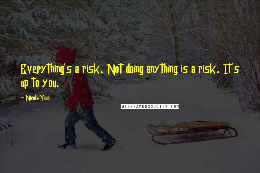 Nicola Yoon quotes: Everything's a risk. Not doing anything is a risk. It's up to you.