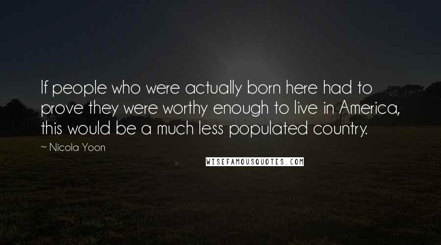 Nicola Yoon quotes: If people who were actually born here had to prove they were worthy enough to live in America, this would be a much less populated country.
