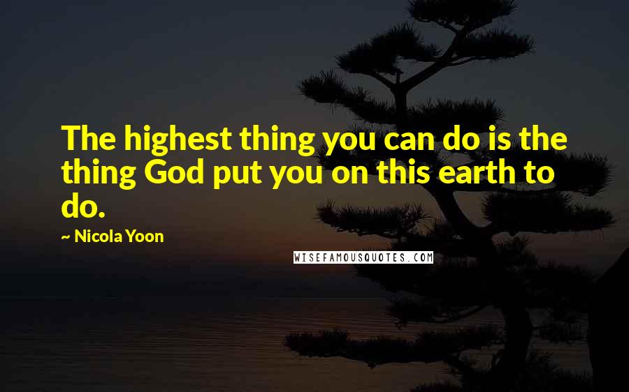 Nicola Yoon quotes: The highest thing you can do is the thing God put you on this earth to do.