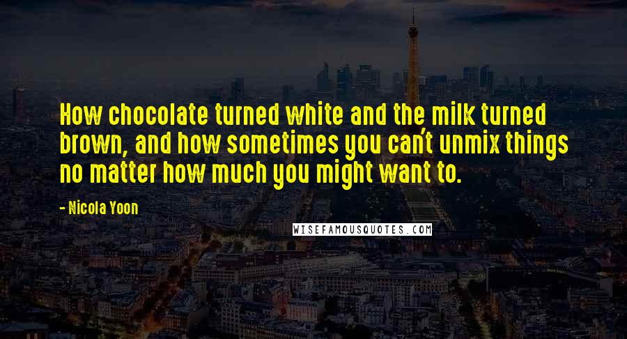 Nicola Yoon quotes: How chocolate turned white and the milk turned brown, and how sometimes you can't unmix things no matter how much you might want to.