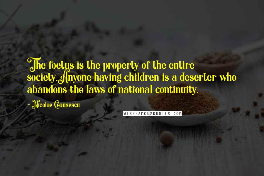 Nicolae Ceausescu quotes: The foetus is the property of the entire society.Anyone having children is a deserter who abandons the laws of national continuity. Nicolae Ceausescu quotes: The foetus is the property of the entire society.Anyone having children is a deserter who abandons the laws of national continuity.
