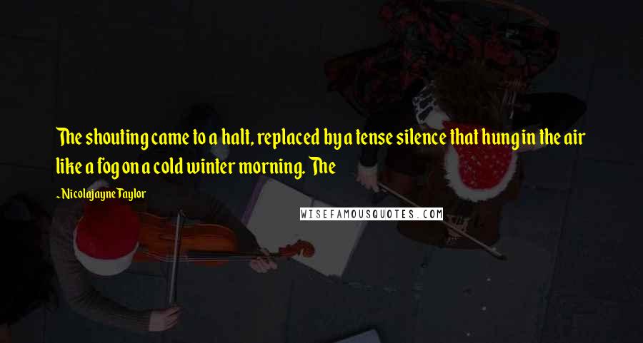 Nicolajayne Taylor quotes: The shouting came to a halt, replaced by a tense silence that hung in the air like a fog on a cold winter morning. The Nicolajayne Taylor quotes: The shouting came to a halt, replaced by a tense silence that hung in the air like a fog on a cold winter morning. The