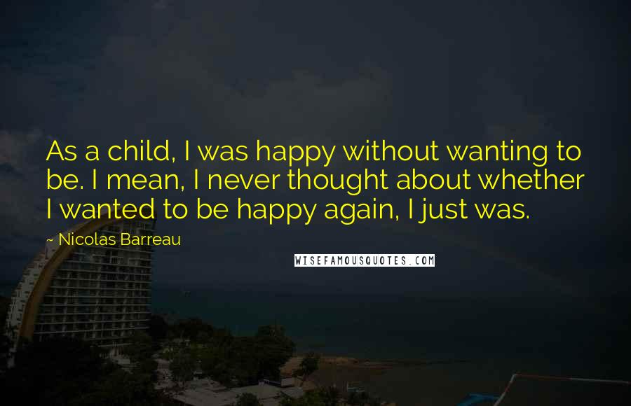 Nicolas Barreau quotes: As a child, I was happy without wanting to be. I mean, I never thought about whether I wanted to be happy again, I just was.