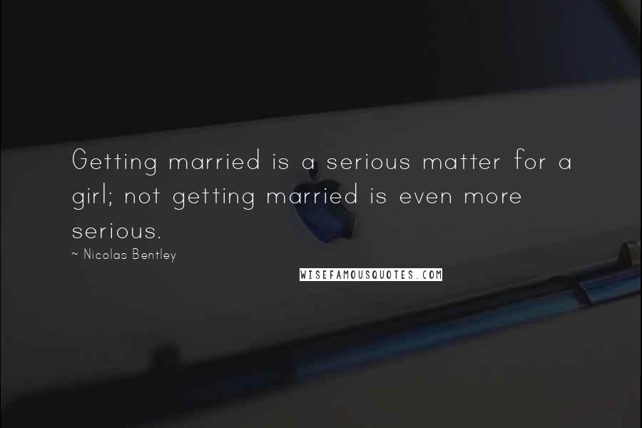 Nicolas Bentley quotes: Getting married is a serious matter for a girl; not getting married is even more serious.