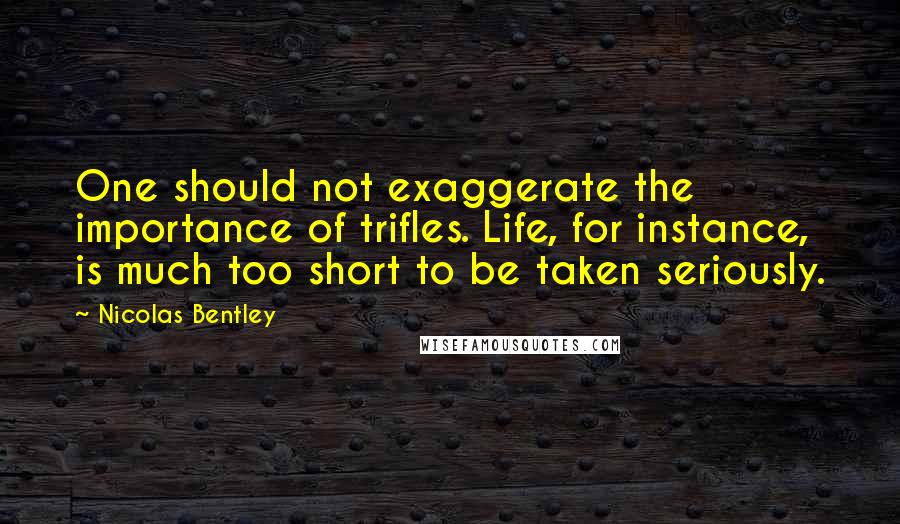 Nicolas Bentley quotes: One should not exaggerate the importance of trifles. Life, for instance, is much too short to be taken seriously.