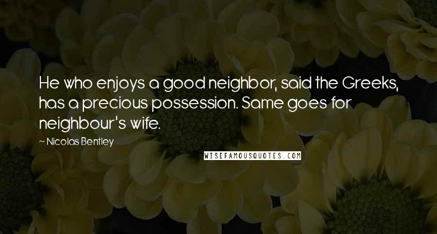 Nicolas Bentley quotes: He who enjoys a good neighbor, said the Greeks, has a precious possession. Same goes for neighbour's wife.