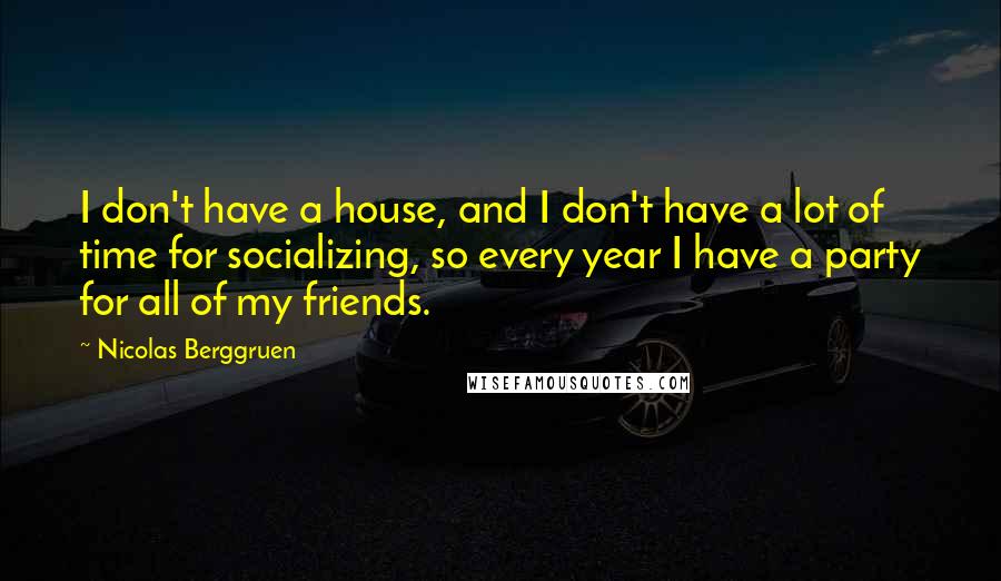 Nicolas Berggruen quotes: I don't have a house, and I don't have a lot of time for socializing, so every year I have a party for all of my friends.