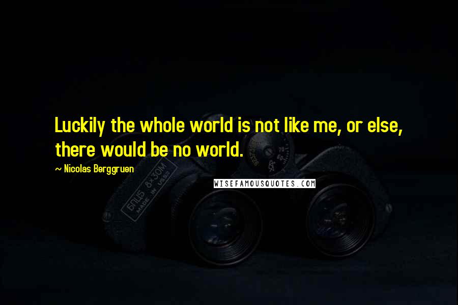 Nicolas Berggruen quotes: Luckily the whole world is not like me, or else, there would be no world.