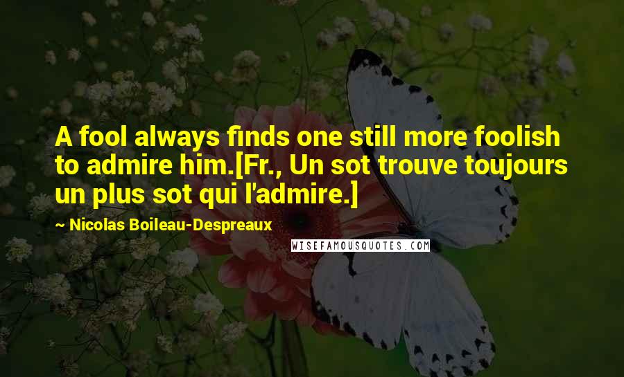 Nicolas Boileau-Despreaux quotes: A fool always finds one still more foolish to admire him.[Fr., Un sot trouve toujours un plus sot qui l'admire.]