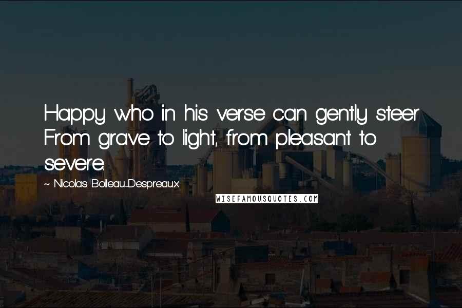 Nicolas Boileau-Despreaux quotes: Happy who in his verse can gently steer From grave to light, from pleasant to severe.