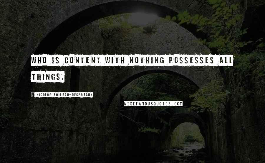 Nicolas Boileau-Despreaux quotes: Who is content with nothing possesses all things.