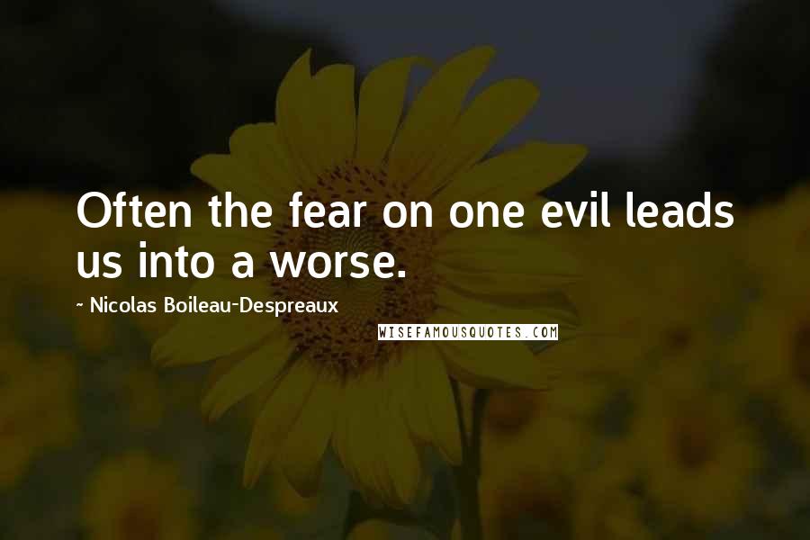 Nicolas Boileau-Despreaux quotes: Often the fear on one evil leads us into a worse.