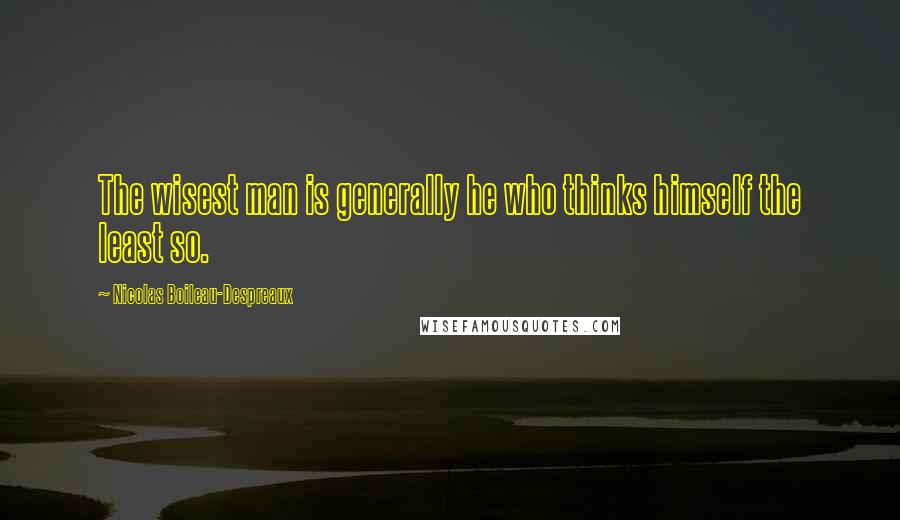 Nicolas Boileau-Despreaux quotes: The wisest man is generally he who thinks himself the least so.