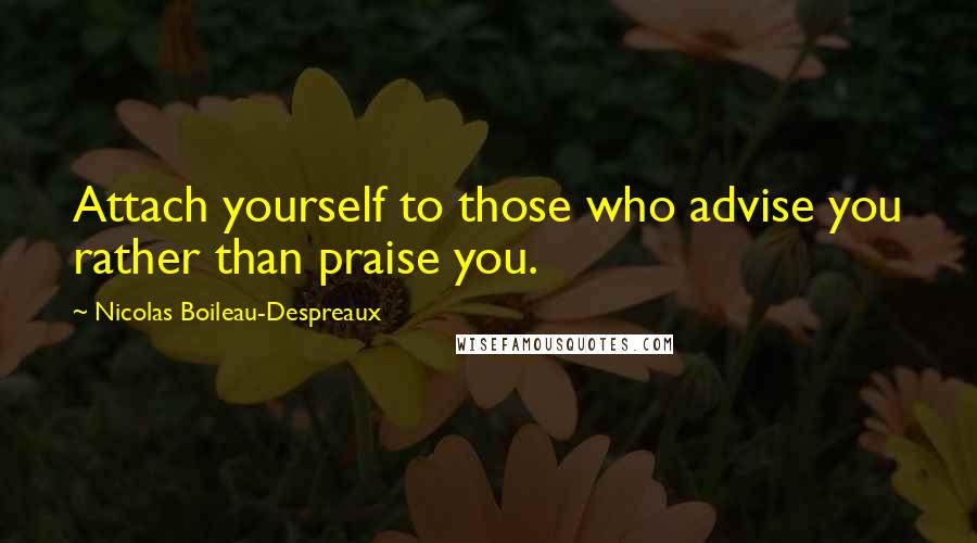 Nicolas Boileau-Despreaux quotes: Attach yourself to those who advise you rather than praise you. Nicolas Boileau-Despreaux quotes: Attach yourself to those who advise you rather than praise you.
