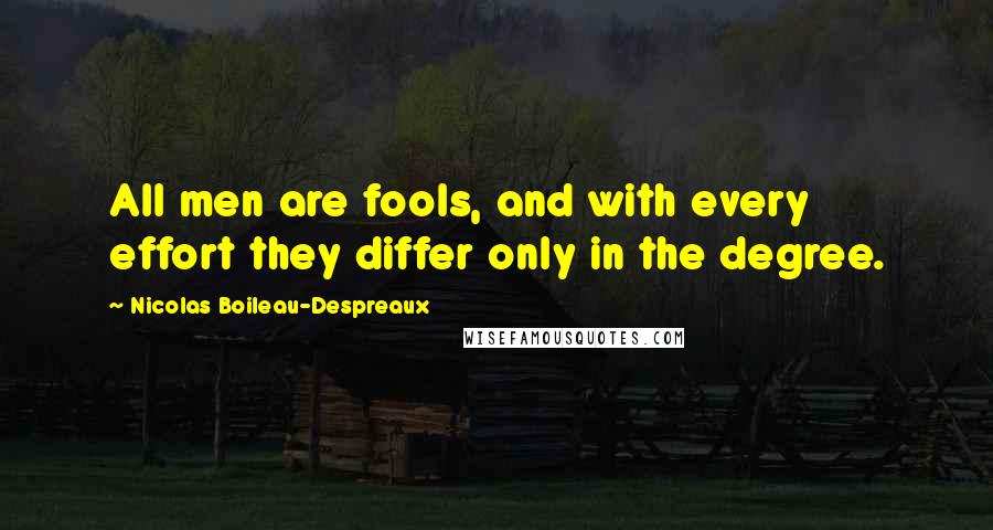 Nicolas Boileau-Despreaux quotes: All men are fools, and with every effort they differ only in the degree. Nicolas Boileau-Despreaux quotes: All men are fools, and with every effort they differ only in the degree.