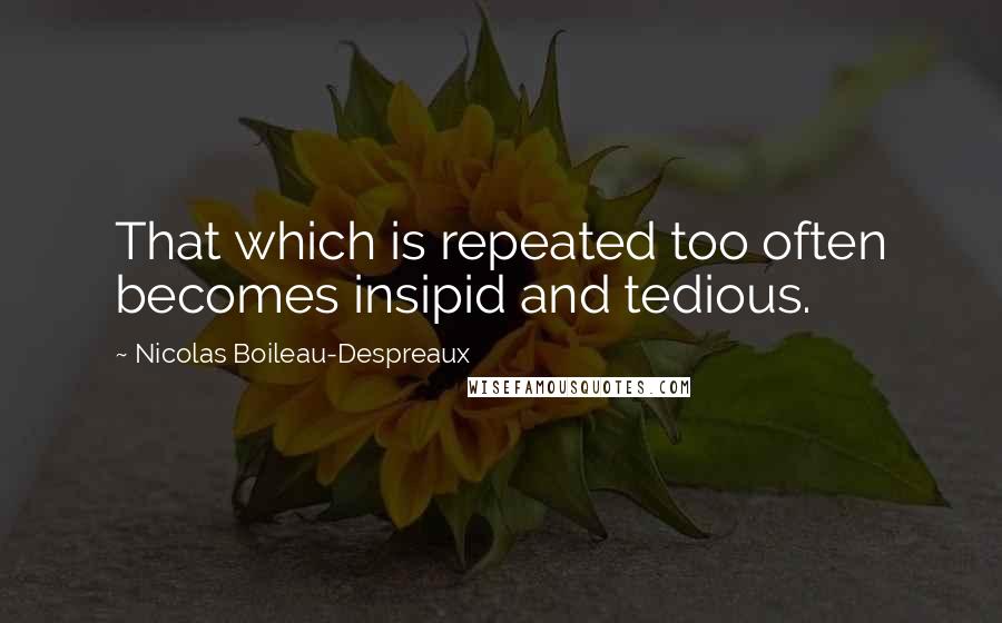 Nicolas Boileau-Despreaux quotes: That which is repeated too often becomes insipid and tedious. Nicolas Boileau-Despreaux quotes: That which is repeated too often becomes insipid and tedious.