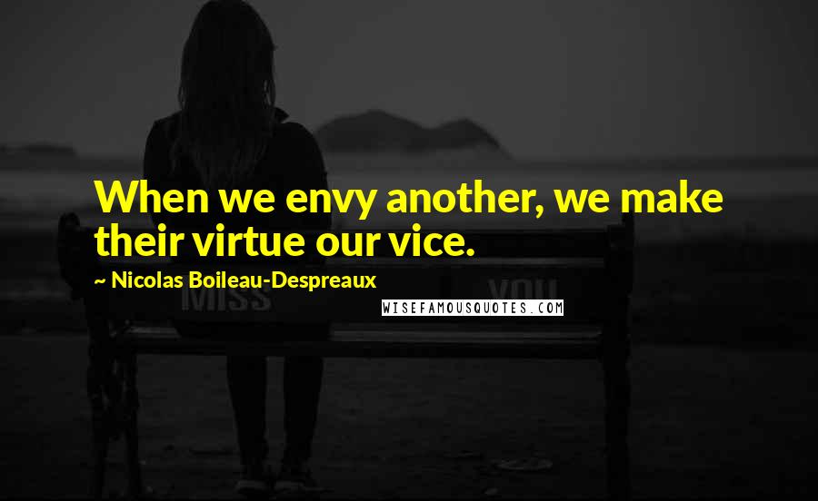Nicolas Boileau-Despreaux quotes: When we envy another, we make their virtue our vice. Nicolas Boileau-Despreaux quotes: When we envy another, we make their virtue our vice.