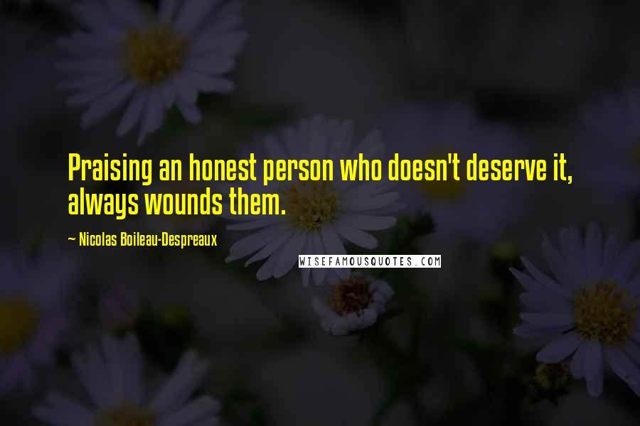 Nicolas Boileau-Despreaux quotes: Praising an honest person who doesn't deserve it, always wounds them. Nicolas Boileau-Despreaux quotes: Praising an honest person who doesn't deserve it, always wounds them.