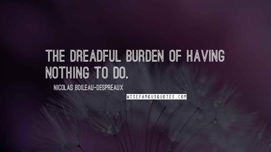 Nicolas Boileau-Despreaux quotes: The dreadful burden of having nothing to do.