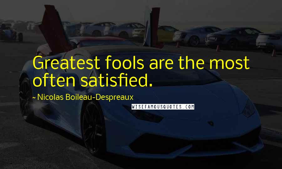 Nicolas Boileau-Despreaux quotes: Greatest fools are the most often satisfied. Nicolas Boileau-Despreaux quotes: Greatest fools are the most often satisfied.