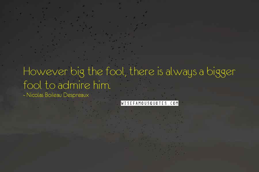 Nicolas Boileau-Despreaux quotes: However big the fool, there is always a bigger fool to admire him.