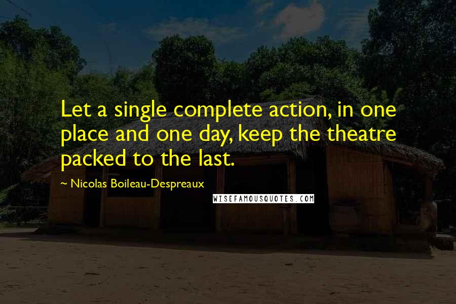 Nicolas Boileau-Despreaux quotes: Let a single complete action, in one place and one day, keep the theatre packed to the last. Nicolas Boileau-Despreaux quotes: Let a single complete action, in one place and one day, keep the theatre packed to the last.