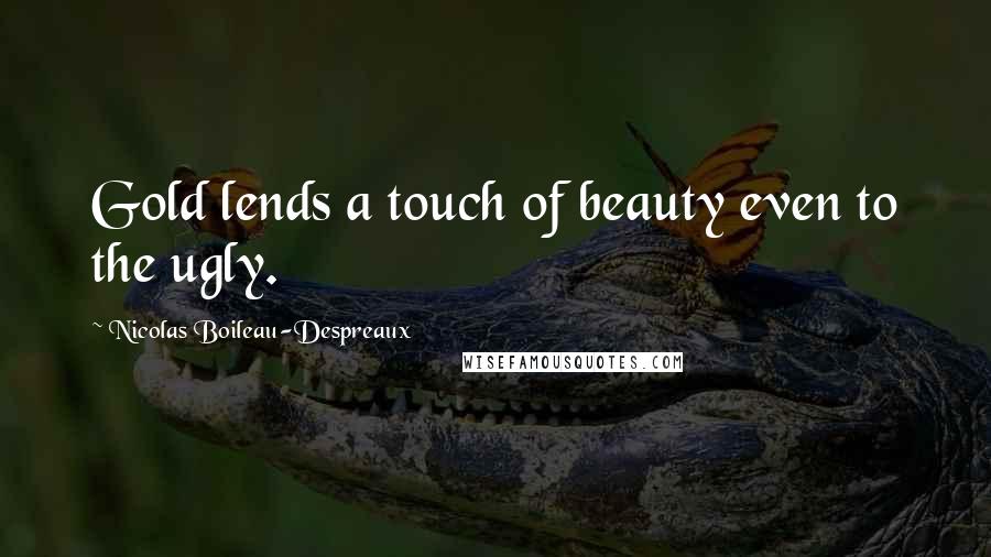 Nicolas Boileau-Despreaux quotes: Gold lends a touch of beauty even to the ugly. Nicolas Boileau-Despreaux quotes: Gold lends a touch of beauty even to the ugly.